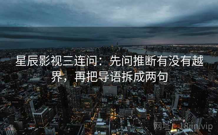 星辰影视三连问：先问推断有没有越界，再把导语拆成两句
