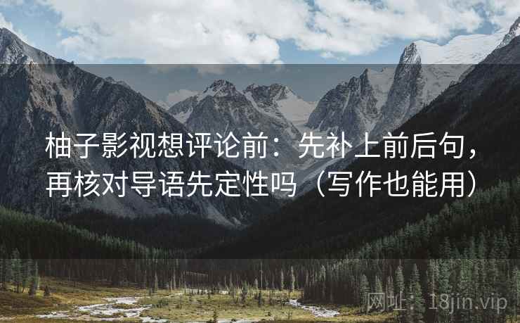 柚子影视想评论前：先补上前后句，再核对导语先定性吗（写作也能用）