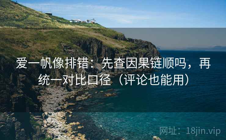 爱一帆像排错：先查因果链顺吗，再统一对比口径（评论也能用）