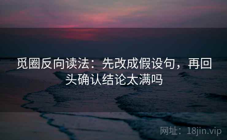 觅圈反向读法：先改成假设句，再回头确认结论太满吗
