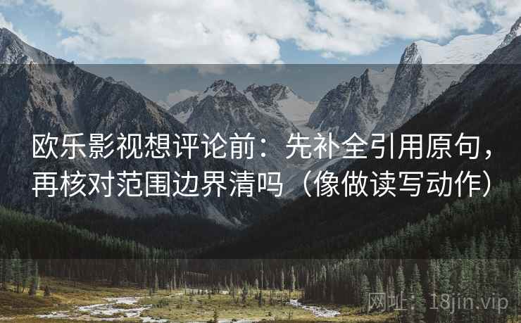 欧乐影视想评论前：先补全引用原句，再核对范围边界清吗（像做读写动作）