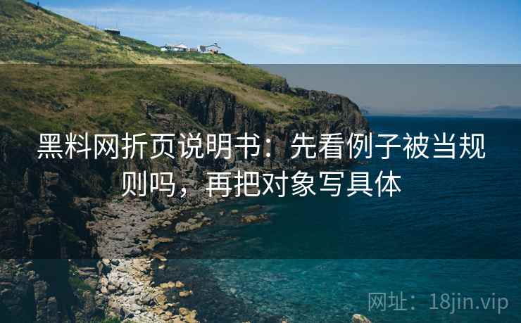 黑料网折页说明书：先看例子被当规则吗，再把对象写具体