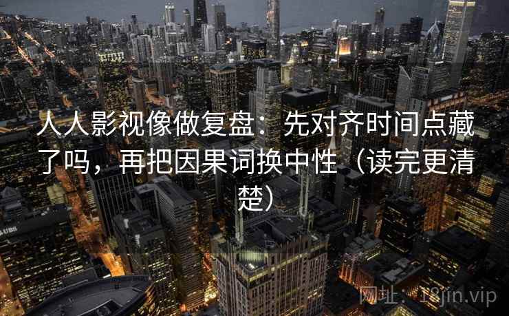 人人影视像做复盘：先对齐时间点藏了吗，再把因果词换中性（读完更清楚）