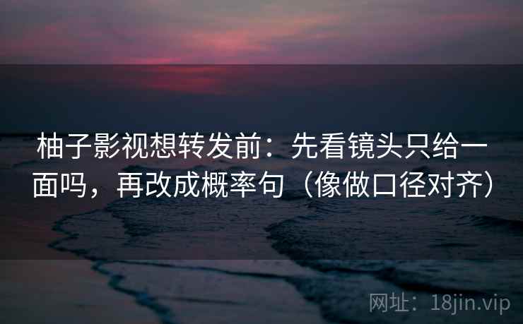 柚子影视想转发前：先看镜头只给一面吗，再改成概率句（像做口径对齐）
