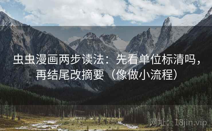 虫虫漫画两步读法：先看单位标清吗，再结尾改摘要（像做小流程）