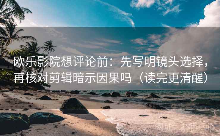 欧乐影院想评论前：先写明镜头选择，再核对剪辑暗示因果吗（读完更清醒）
