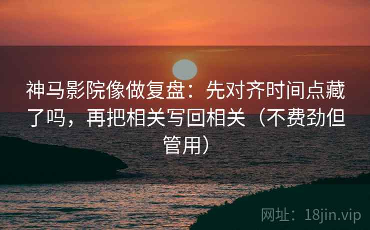 神马影院像做复盘：先对齐时间点藏了吗，再把相关写回相关（不费劲但管用）