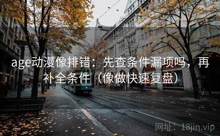 age动漫像排错：先查条件漏项吗，再补全条件（像做快速复盘）
