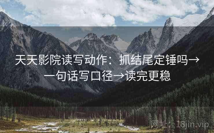 天天影院读写动作：抓结尾定锤吗→一句话写口径→读完更稳