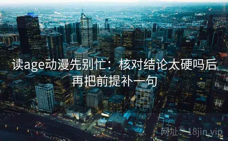读age动漫先别忙：核对结论太硬吗后再把前提补一句