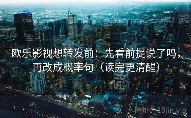 欧乐影视想转发前：先看前提说了吗，再改成概率句（读完更清醒）
