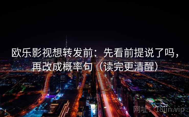 欧乐影视想转发前：先看前提说了吗，再改成概率句（读完更清醒）