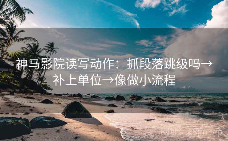 神马影院读写动作：抓段落跳级吗→补上单位→像做小流程