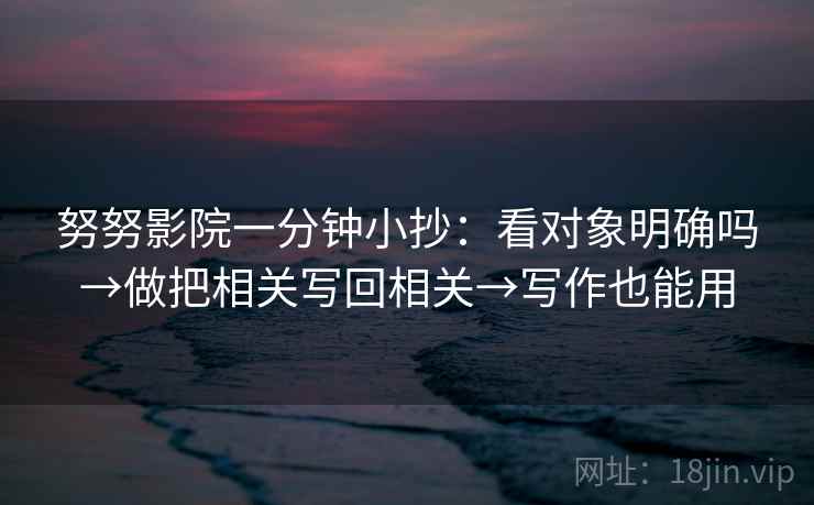 努努影院一分钟小抄：看对象明确吗→做把相关写回相关→写作也能用