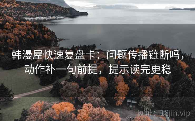 韩漫屋快速复盘卡：问题传播链断吗，动作补一句前提，提示读完更稳