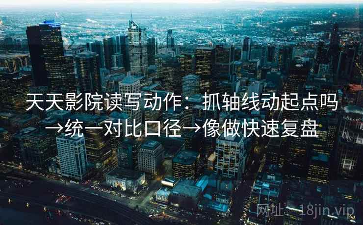 天天影院读写动作：抓轴线动起点吗→统一对比口径→像做快速复盘