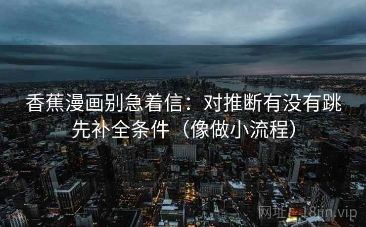 香蕉漫画别急着信：对推断有没有跳先补全条件（像做小流程）