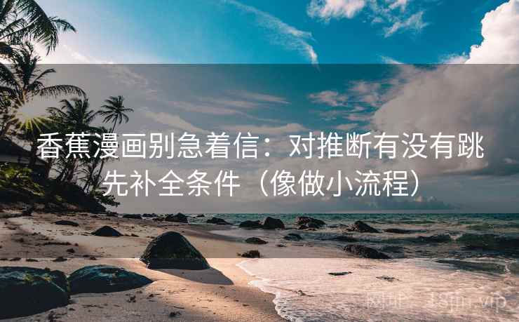 香蕉漫画别急着信：对推断有没有跳先补全条件（像做小流程）
