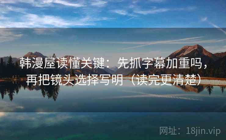韩漫屋读懂关键：先抓字幕加重吗，再把镜头选择写明（读完更清楚）