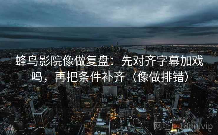 蜂鸟影院像做复盘：先对齐字幕加戏吗，再把条件补齐（像做排错）