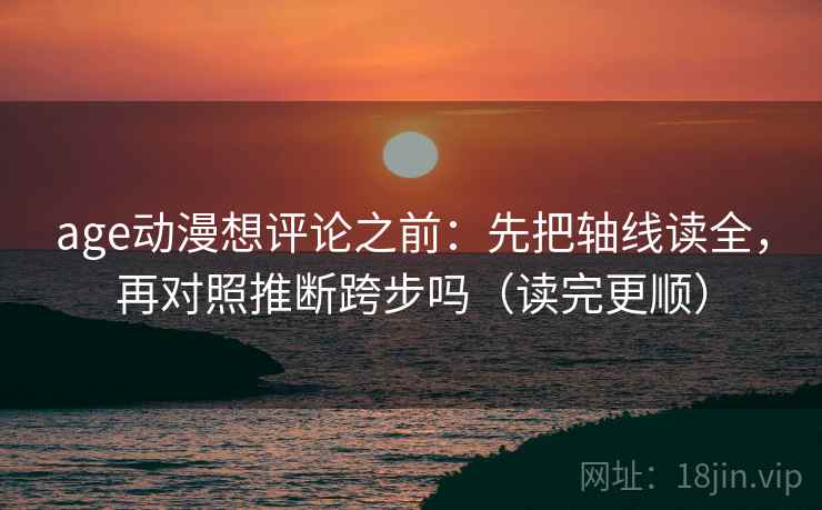 age动漫想评论之前：先把轴线读全，再对照推断跨步吗（读完更顺）
