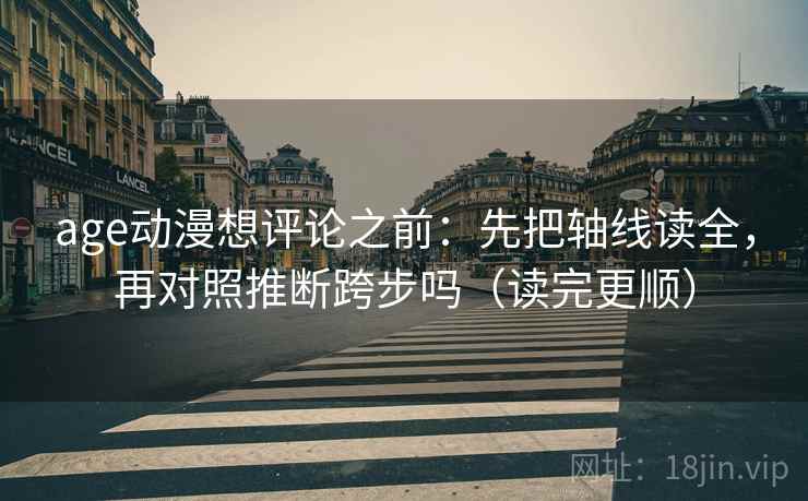 age动漫想评论之前：先把轴线读全，再对照推断跨步吗（读完更顺）