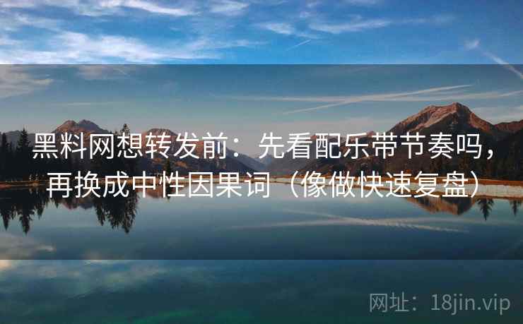 黑料网想转发前：先看配乐带节奏吗，再换成中性因果词（像做快速复盘）