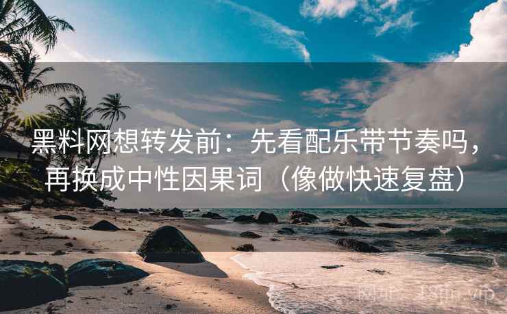 黑料网想转发前：先看配乐带节奏吗，再换成中性因果词（像做快速复盘）