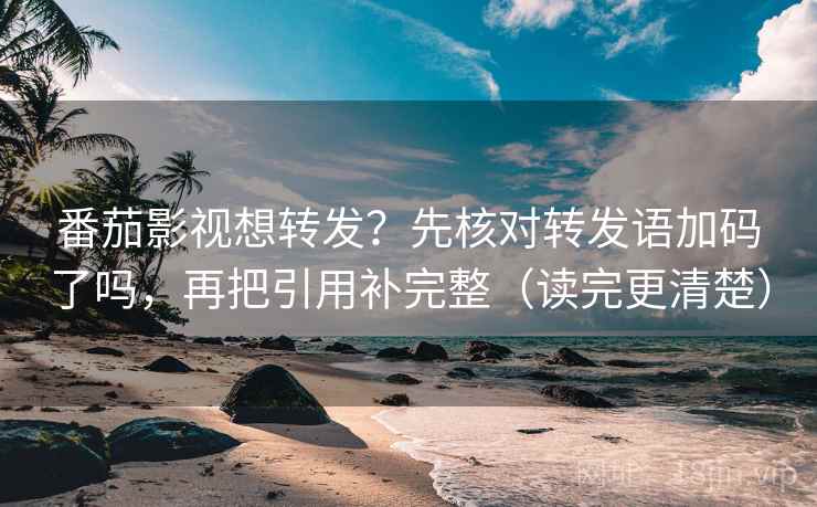 番茄影视想转发？先核对转发语加码了吗，再把引用补完整（读完更清楚）