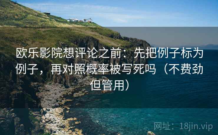 欧乐影院想评论之前：先把例子标为例子，再对照概率被写死吗（不费劲但管用）