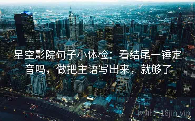 星空影院句子小体检：看结尾一锤定音吗，做把主语写出来，就够了