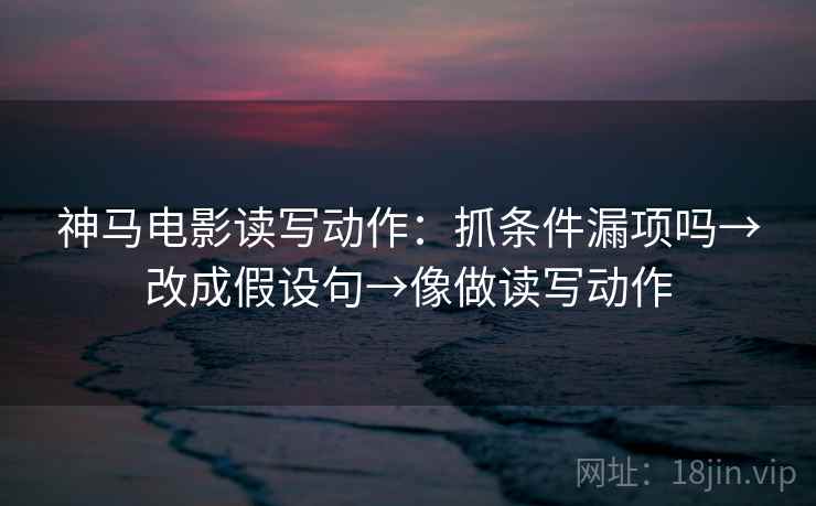 神马电影读写动作：抓条件漏项吗→改成假设句→像做读写动作
