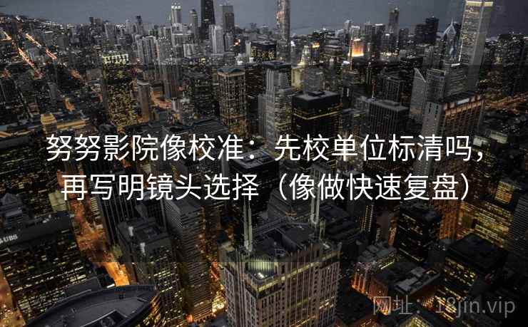 努努影院像校准：先校单位标清吗，再写明镜头选择（像做快速复盘）
