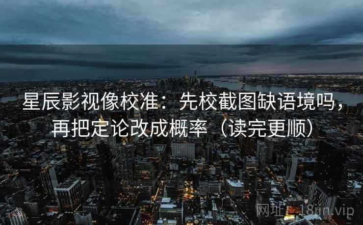 星辰影视像校准：先校截图缺语境吗，再把定论改成概率（读完更顺）