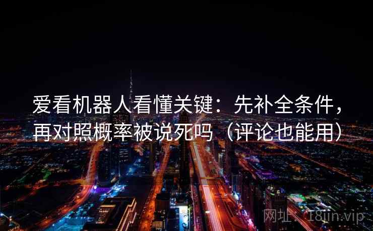 爱看机器人看懂关键：先补全条件，再对照概率被说死吗（评论也能用）