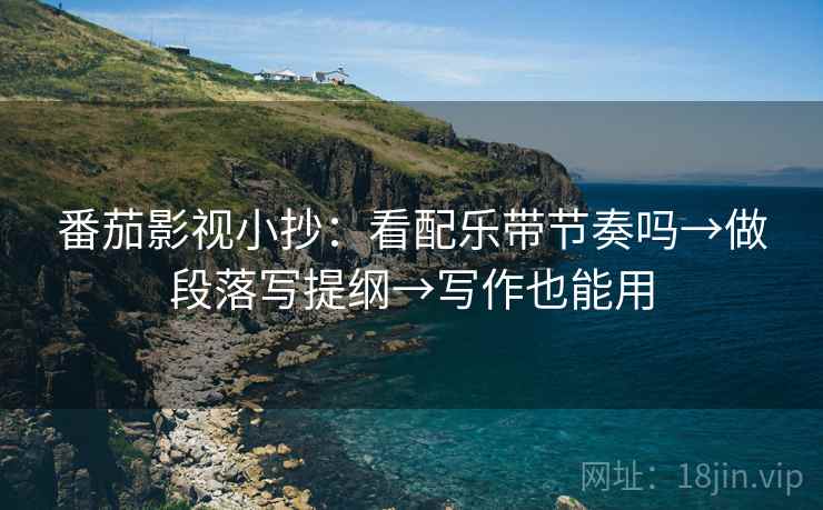 番茄影视小抄：看配乐带节奏吗→做段落写提纲→写作也能用