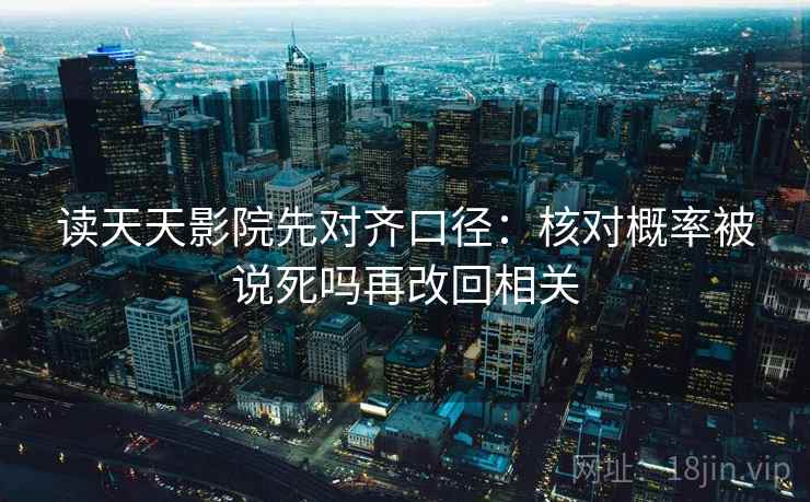 读天天影院先对齐口径：核对概率被说死吗再改回相关