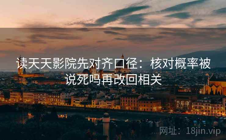 读天天影院先对齐口径：核对概率被说死吗再改回相关