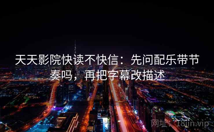 天天影院快读不快信：先问配乐带节奏吗，再把字幕改描述
