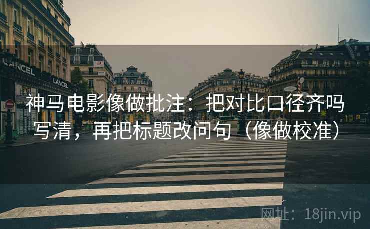 神马电影像做批注：把对比口径齐吗写清，再把标题改问句（像做校准）
