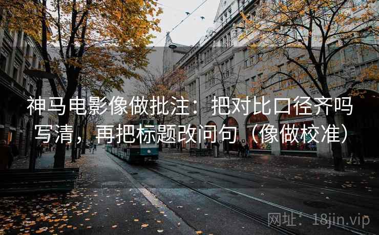 神马电影像做批注：把对比口径齐吗写清，再把标题改问句（像做校准）