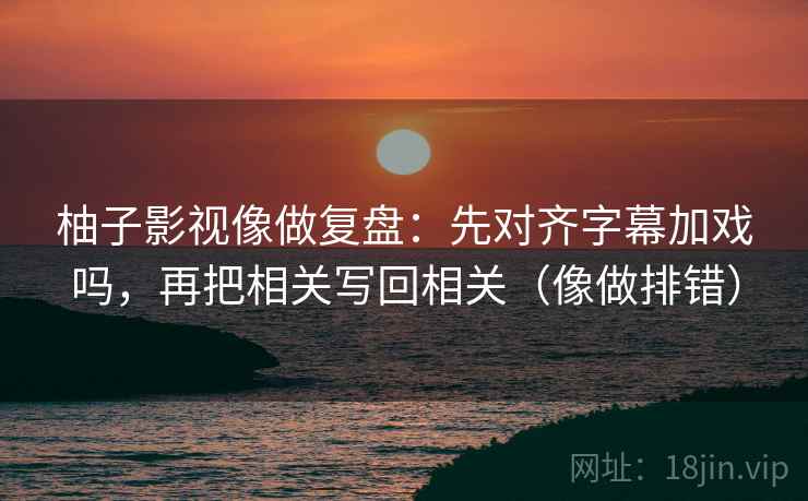 柚子影视像做复盘：先对齐字幕加戏吗，再把相关写回相关（像做排错）