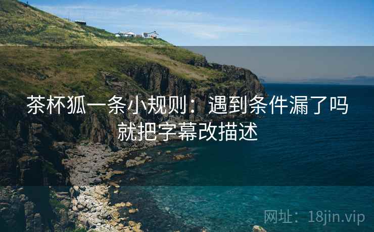 茶杯狐一条小规则：遇到条件漏了吗就把字幕改描述
