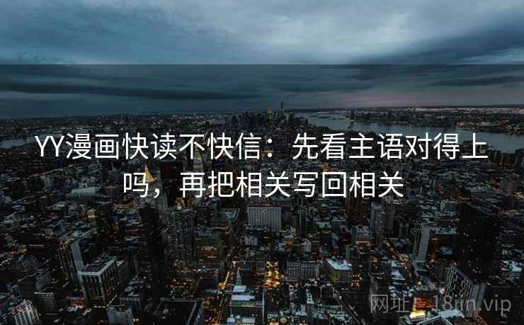 YY漫画快读不快信：先看主语对得上吗，再把相关写回相关