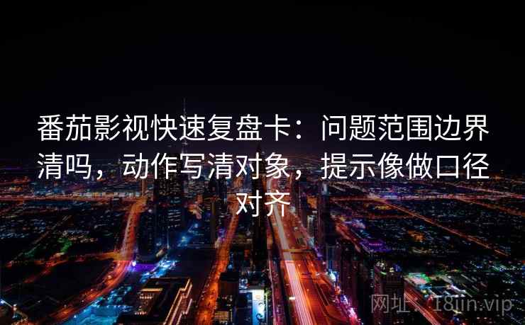 番茄影视快速复盘卡：问题范围边界清吗，动作写清对象，提示像做口径对齐