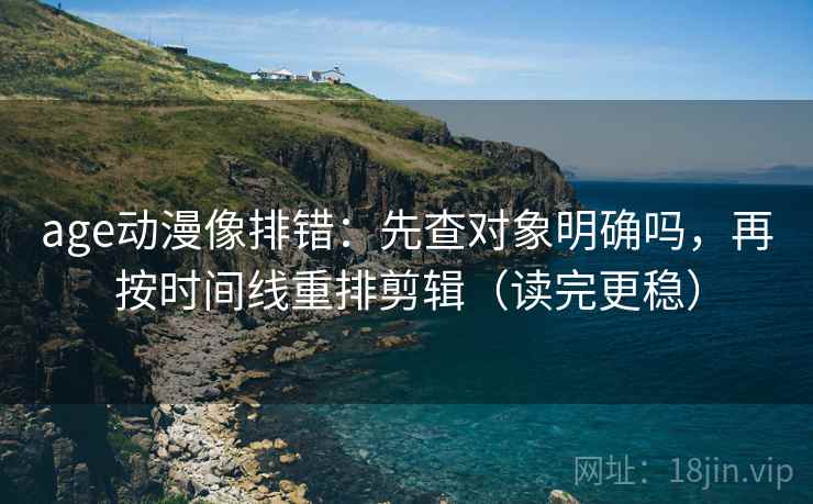 age动漫像排错：先查对象明确吗，再按时间线重排剪辑（读完更稳）