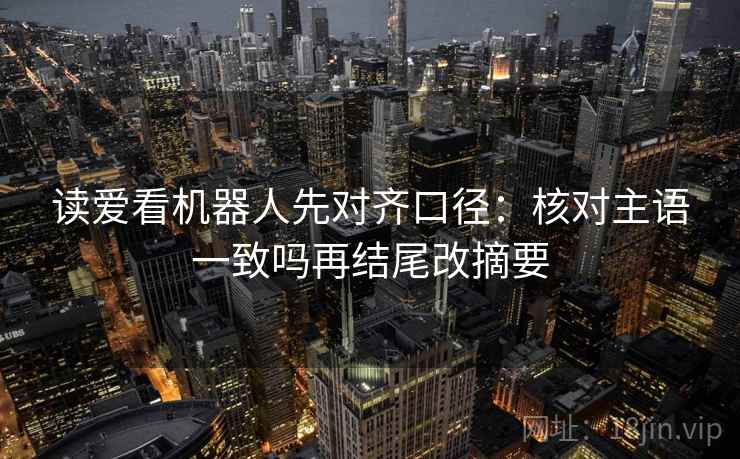 读爱看机器人先对齐口径：核对主语一致吗再结尾改摘要