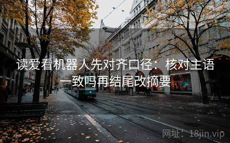 读爱看机器人先对齐口径：核对主语一致吗再结尾改摘要