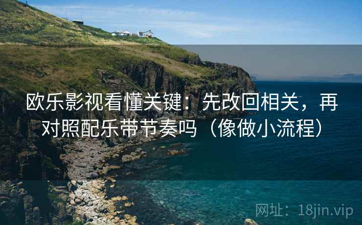 欧乐影视看懂关键：先改回相关，再对照配乐带节奏吗（像做小流程）