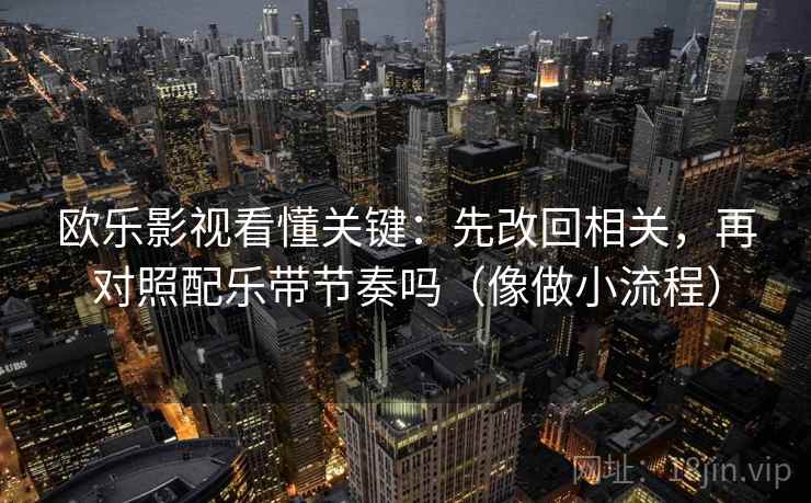 欧乐影视看懂关键：先改回相关，再对照配乐带节奏吗（像做小流程）